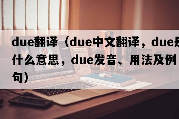 due翻譯（due中文翻譯，due是什么意思，due發(fā)音、用法及例句）