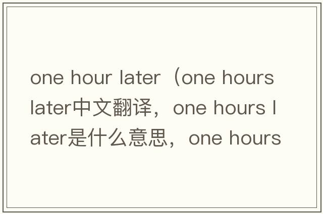 one hour later（one hours later中文翻譯，one hours later是什么意思，one hours later發(fā)音、用法及例句）