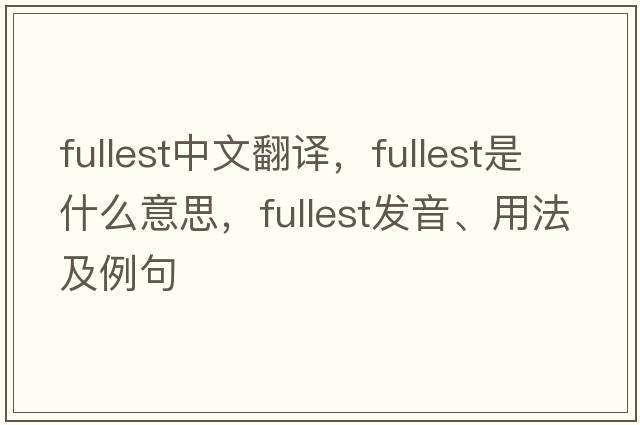 fullest中文翻譯，fullest是什么意思，fullest發(fā)音、用法及例句