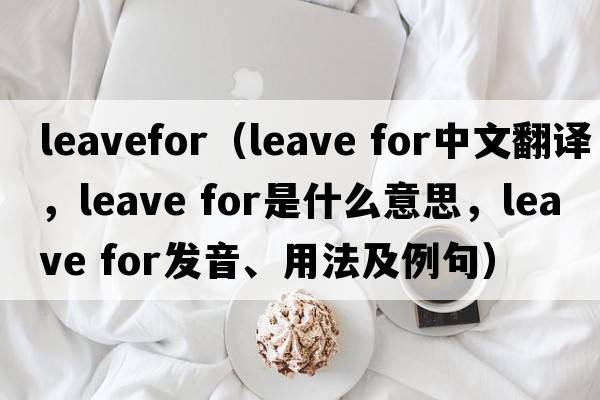 leavefor（leave for中文翻譯，leave for是什么意思，leave for發(fā)音、用法及例句）