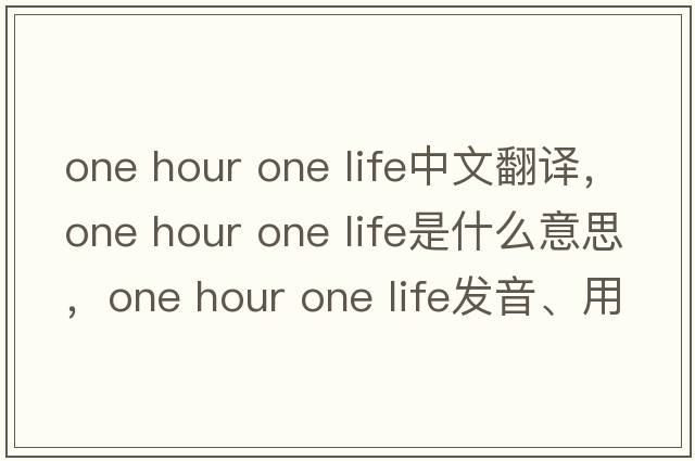 one hour one life中文翻譯，one hour one life是什么意思，one hour one life發(fā)音、用法及例句