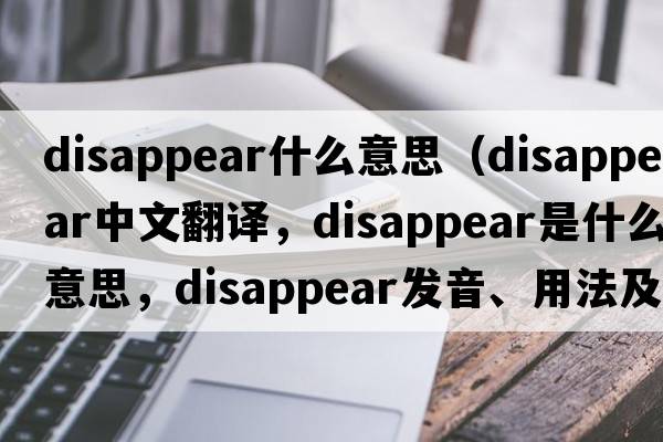 disappear什么意思（disappear中文翻譯，disappear是什么意思，disappear發(fā)音、用法及例句）