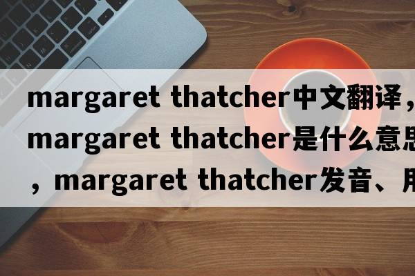 margaret thatcher中文翻譯，margaret thatcher是什么意思，margaret thatcher發(fā)音、用法及例句