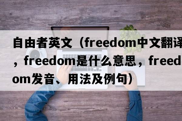 自由者英文（freedom中文翻譯，freedom是什么意思，freedom發(fā)音、用法及例句）