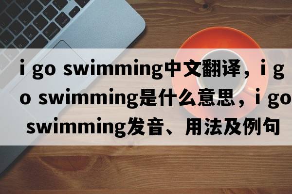 i go swimming中文翻譯，i go swimming是什么意思，i go swimming發(fā)音、用法及例句