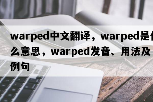 warped中文翻譯，warped是什么意思，warped發(fā)音、用法及例句