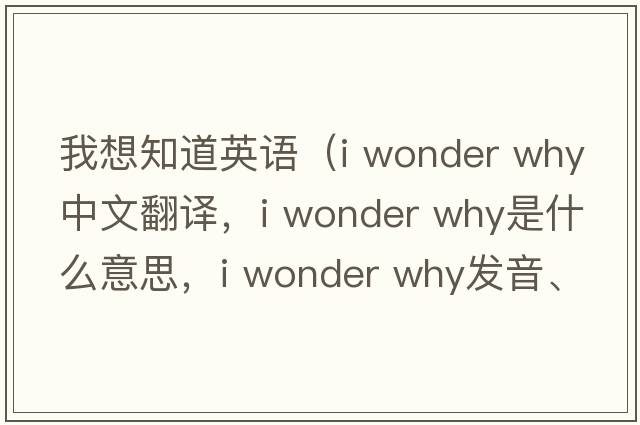 我想知道英語（i wonder why中文翻譯，i wonder why是什么意思，i wonder why發(fā)音、用法及例句）