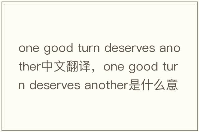 one good turn deserves another中文翻譯，one good turn deserves another是什么意思，one good turn deserves anothe