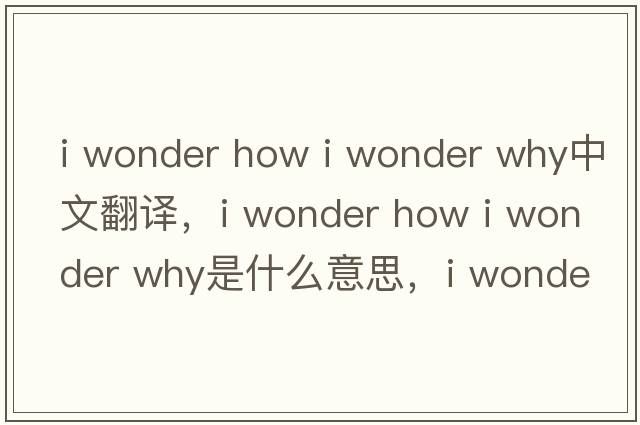 i wonder how i wonder why中文翻譯，i wonder how i wonder why是什么意思，i wonder how i wonder why發(fā)音、用法及例句