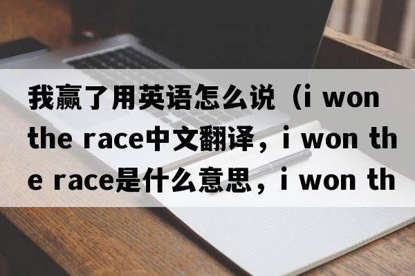 我贏了用英語怎么說（i won the race中文翻譯，i won the race是什么意思，i won the race發(fā)音、用法及例句）