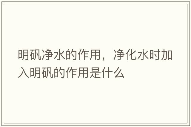 明礬凈水的作用，凈化水時(shí)加入明礬的作用是什么