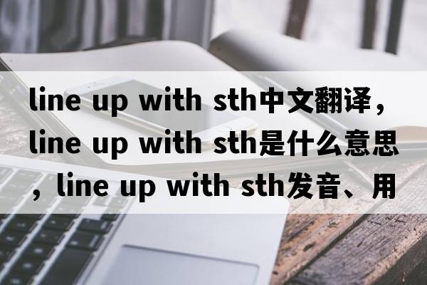 line up with sth中文翻譯，line up with sth是什么意思，line up with sth發(fā)音、用法及例句