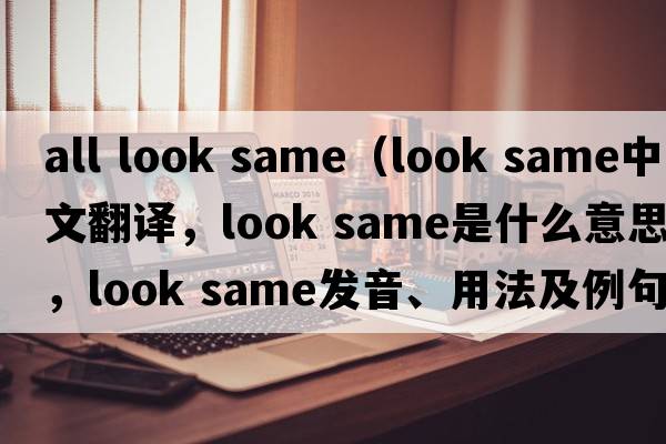 all look same（look same中文翻譯，look same是什么意思，look same發(fā)音、用法及例句）