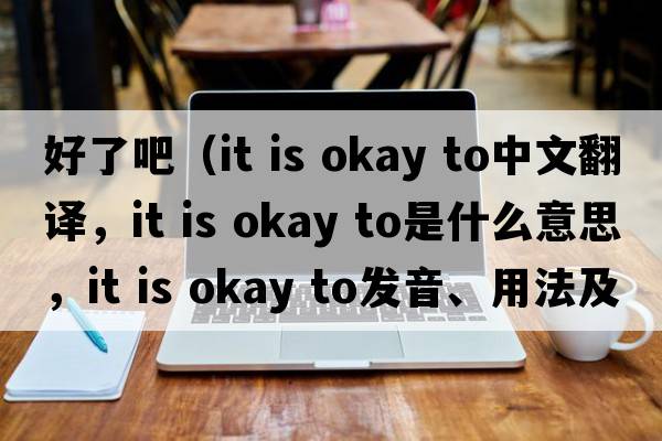 好了吧（it is okay to中文翻譯，it is okay to是什么意思，it is okay to發(fā)音、用法及例句）