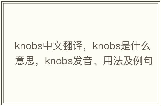 knobs中文翻譯，knobs是什么意思，knobs發(fā)音、用法及例句