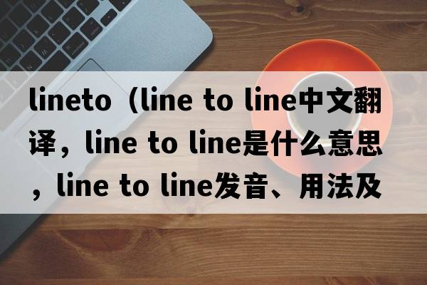LineTo（line to line中文翻譯，line to line是什么意思，line to line發(fā)音、用法及例句）