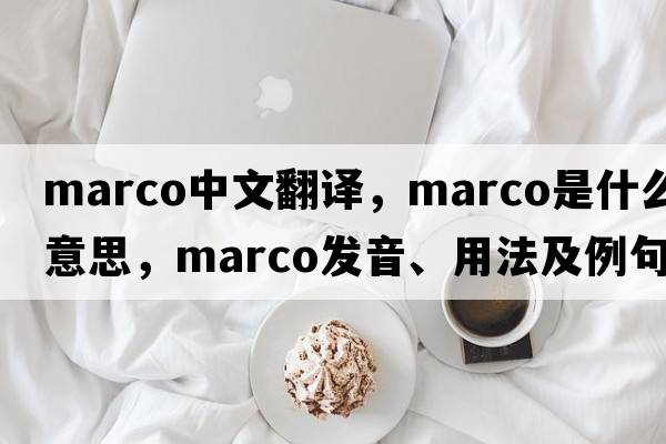 marco中文翻譯，marco是什么意思，marco發(fā)音、用法及例句