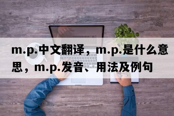 m.p.中文翻譯，m.p.是什么意思，m.p.發(fā)音、用法及例句