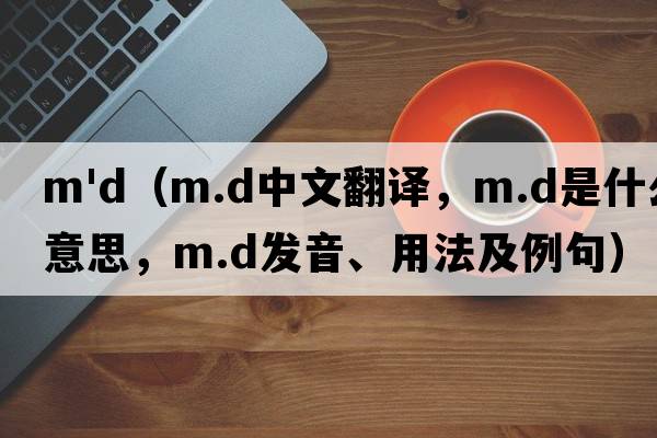 m'd（m.d中文翻譯，m.d是什么意思，m.d發(fā)音、用法及例句）