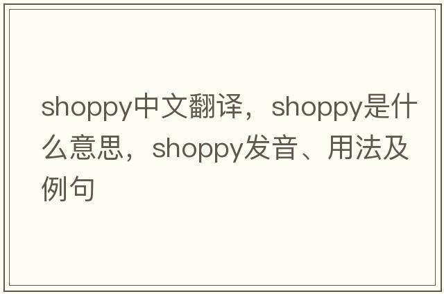 shoppy中文翻譯，shoppy是什么意思，shoppy發(fā)音、用法及例句