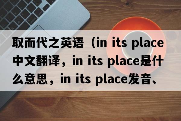 取而代之英語(yǔ)（in its place中文翻譯，in its place是什么意思，in its place發(fā)音、用法及例句）