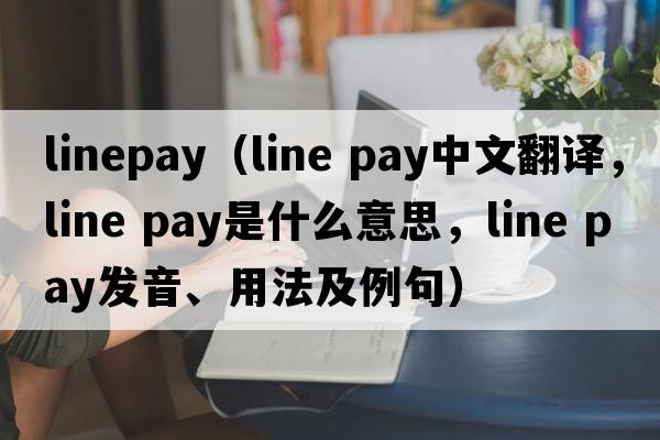 linepay（line pay中文翻譯，line pay是什么意思，line pay發(fā)音、用法及例句）