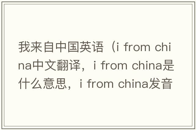 我來(lái)自中國(guó)英語(yǔ)（i from china中文翻譯，i from china是什么意思，i from china發(fā)音、用法及例句）