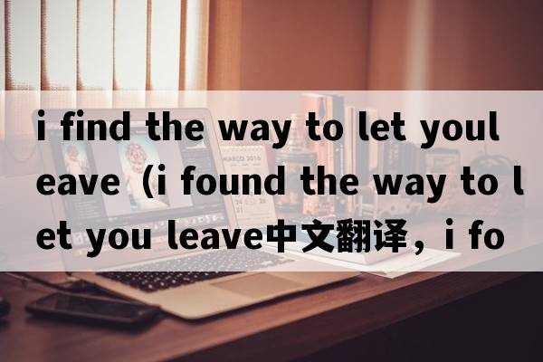 i find the way to let youleave（i found the way to let you leave中文翻譯，i found the way to let you leave