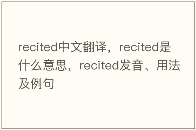 recited中文翻譯，recited是什么意思，recited發(fā)音、用法及例句