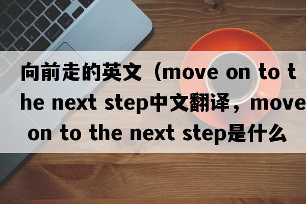 向前走的英文（move on to the next step中文翻譯，move on to the next step是什么意思，move on to the next step發(fā)音、用法及例句）