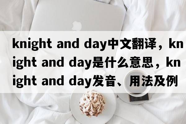 knight and day中文翻譯，knight and day是什么意思，knight and day發(fā)音、用法及例句