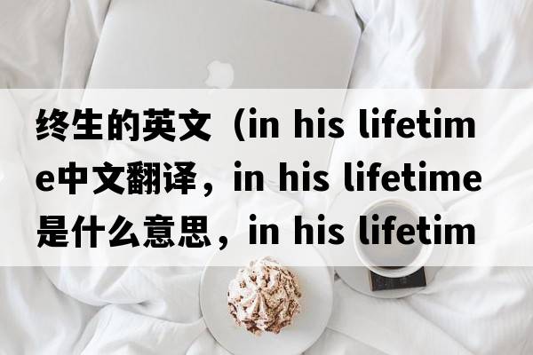 終生的英文（in his lifetime中文翻譯，in his lifetime是什么意思，in his lifetime發(fā)音、用法及例句）