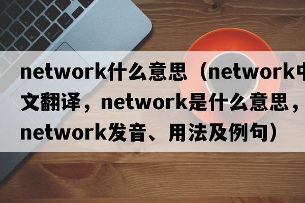 network什么意思（network中文翻譯，network是什么意思，network發(fā)音、用法及例句）