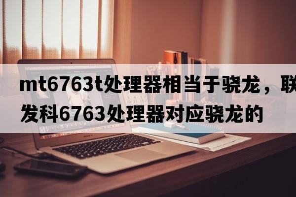 mt6763t處理器相當(dāng)于驍龍，聯(lián)發(fā)科6763處理器對(duì)應(yīng)驍龍的
