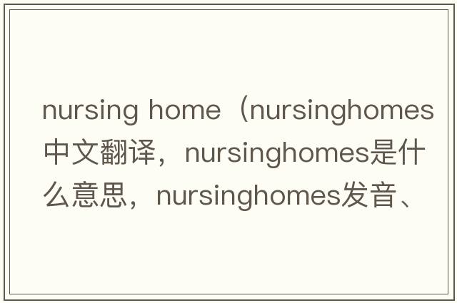 nursing home（nursinghomes中文翻譯，nursinghomes是什么意思，nursinghomes發(fā)音、用法及例句）