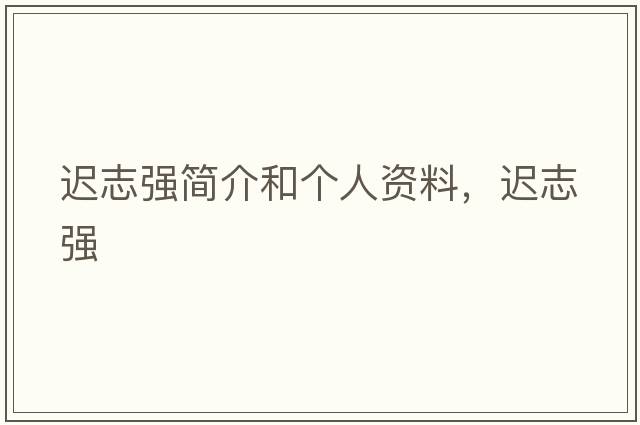 遲志強(qiáng)簡介和個(gè)人資料，遲志強(qiáng)