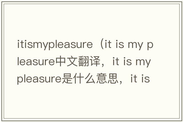 itismypleasure（it is my pleasure中文翻譯，it is my pleasure是什么意思，it is my pleasure發(fā)音、用法及例句）