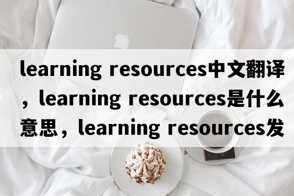 learning resources中文翻譯，learning resources是什么意思，learning resources發(fā)音、用法及例句