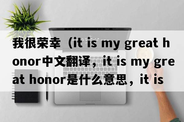 我很榮幸（it is my great honor中文翻譯，it is my great honor是什么意思，it is my great honor發(fā)音、用法及例句）