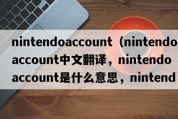 nintendoaccount（nintendo account中文翻譯，nintendo account是什么意思，nintendo account發(fā)音、用法及例句）