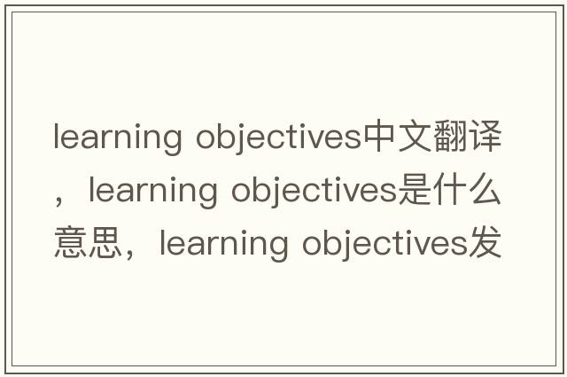 learning objectives中文翻譯，learning objectives是什么意思，learning objectives發(fā)音、用法及例句