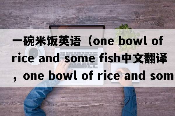 一碗米飯英語（one bowl of rice and some fish中文翻譯，one bowl of rice and some fish是什么意思，one bowl of rice and s