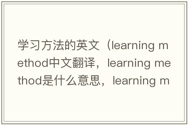 學(xué)習(xí)方法的英文（learning method中文翻譯，learning method是什么意思，learning method發(fā)音、用法及例句）