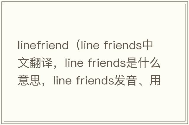 linefriend（line friends中文翻譯，line friends是什么意思，line friends發(fā)音、用法及例句）
