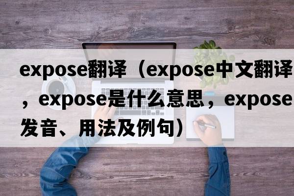 expose翻譯（expose中文翻譯，expose是什么意思，expose發(fā)音、用法及例句）