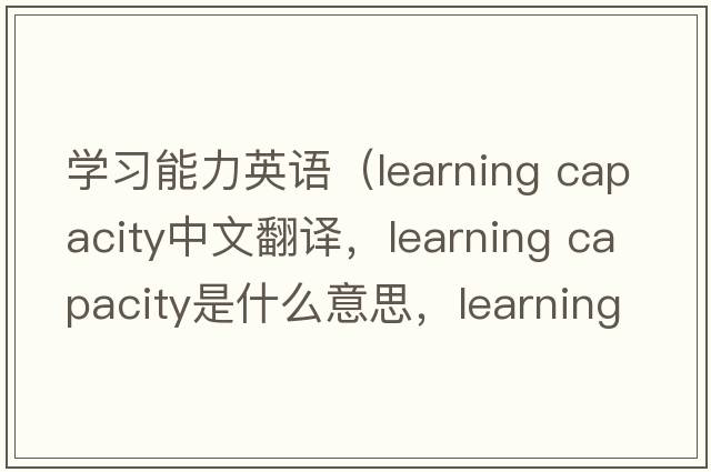 學(xué)習(xí)能力英語（learning capacity中文翻譯，learning capacity是什么意思，learning capacity發(fā)音、用法及例句）