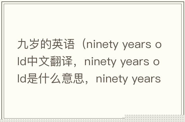 九歲的英語(yǔ)（ninety years old中文翻譯，ninety years old是什么意思，ninety years old發(fā)音、用法及例句）