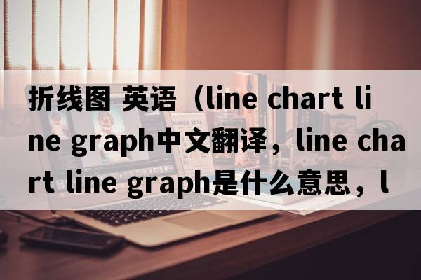 折線圖 英語（line chart line graph中文翻譯，line chart line graph是什么意思，line chart line graph發(fā)音、用法及例句）