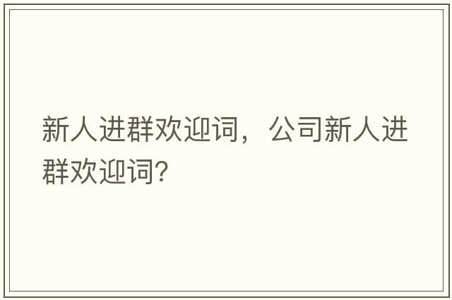 新人進(jìn)群歡迎詞，公司新人進(jìn)群歡迎詞？