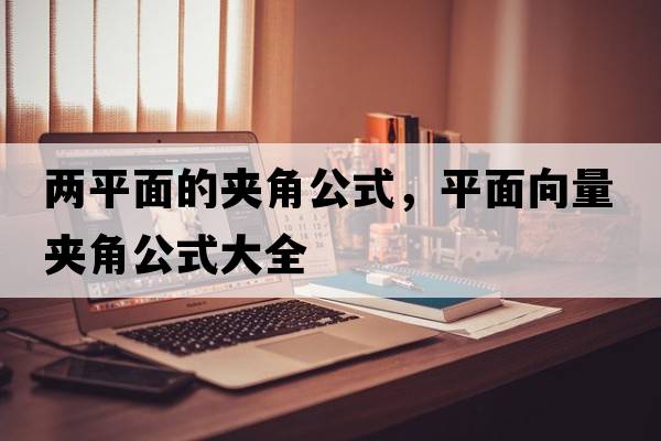 兩平面的夾角公式，平面向量夾角公式大全